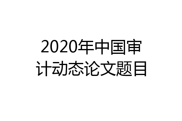 2020年中国审计动态论文题目