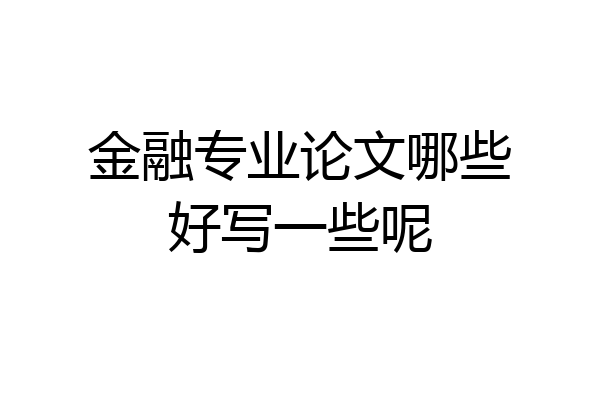 金融专业论文哪些好写一些呢