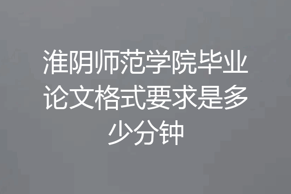 淮阴师范学院毕业论文格式要求是多少分钟