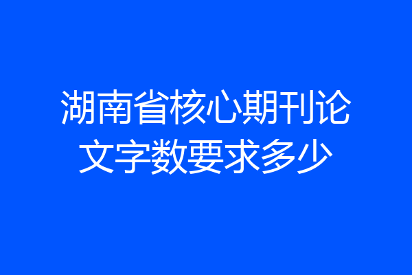 湖南省核心期刊论文字数要求多少
