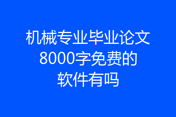 机械专业毕业论文8000字免费的软件有吗