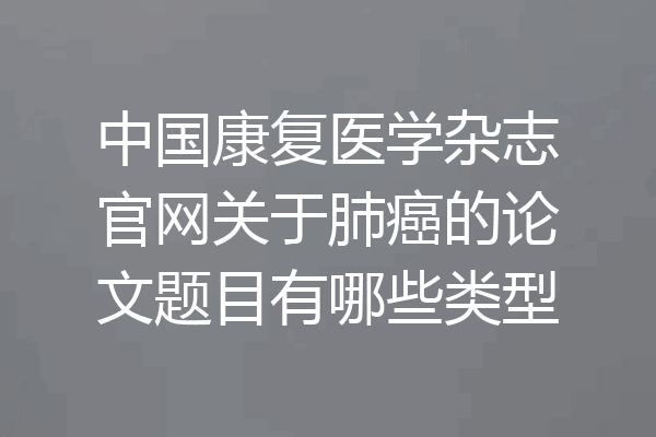 中国康复医学杂志官网关于肺癌的论文题目有哪些类型