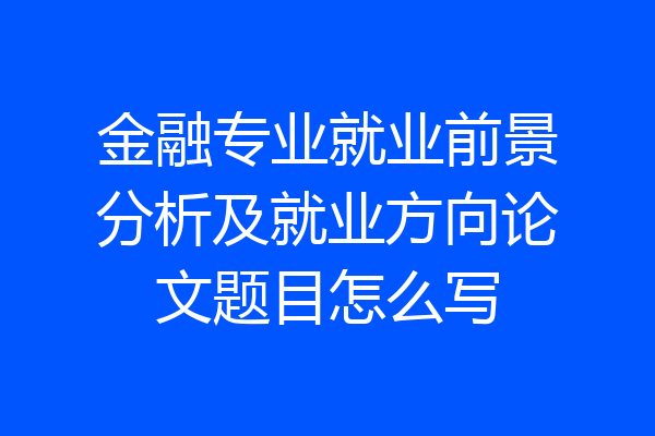 金融专业就业前景分析及就业方向论文题目怎么写