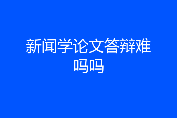 新闻学论文答辩难吗吗