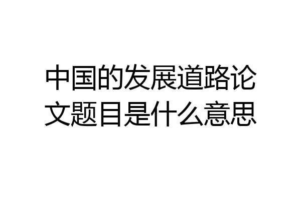 中国的发展道路论文题目是什么意思