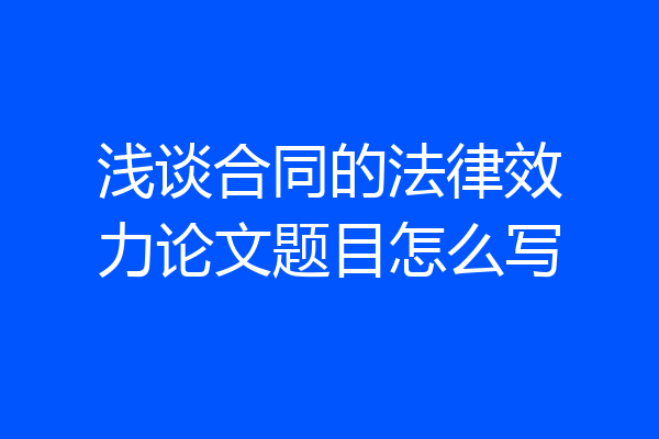 浅谈合同的法律效力论文题目怎么写