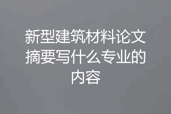 新型建筑材料论文摘要写什么专业的内容