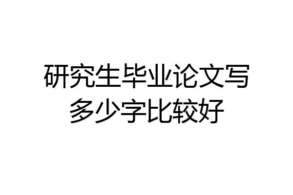 研究生毕业论文写多少字比较好