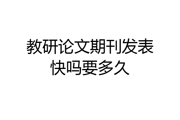 教研论文期刊发表快吗要多久