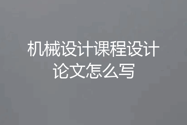 机械设计课程设计论文怎么写