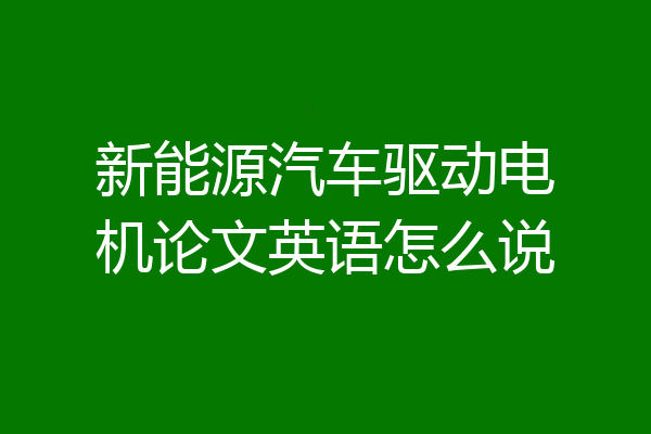 新能源汽车驱动电机论文英语怎么说