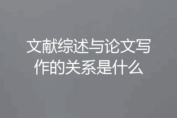 文献综述与论文写作的关系是什么