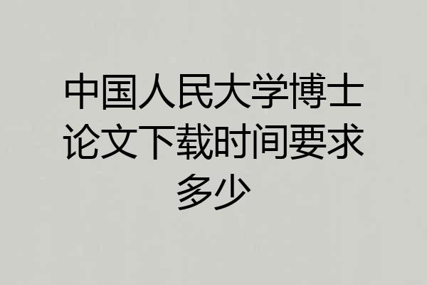 中国人民大学博士论文下载时间要求多少