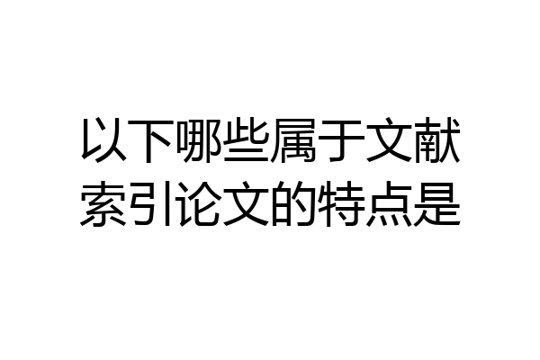 以下哪些属于文献索引论文的特点是