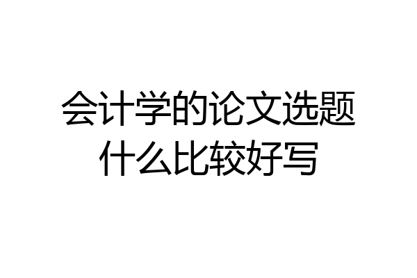 会计学的论文选题什么比较好写