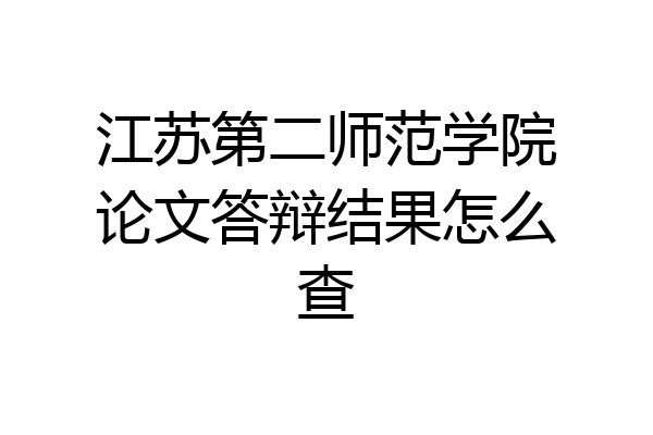江苏第二师范学院论文答辩结果怎么查