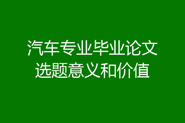 汽车专业毕业论文选题意义和价值