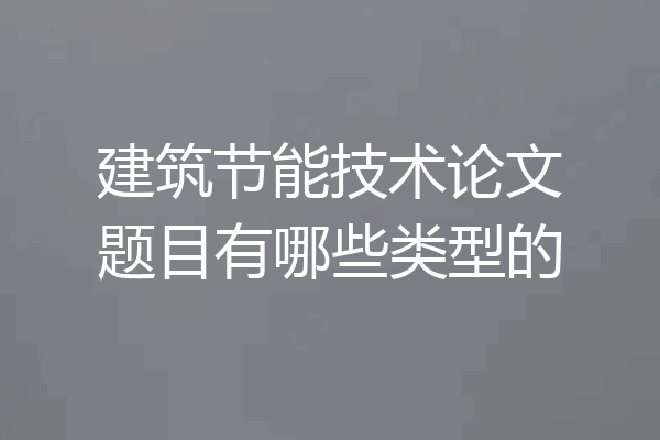 建筑节能技术论文题目有哪些类型的