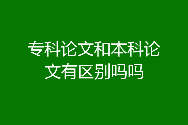 专科论文和本科论文有区别吗吗
