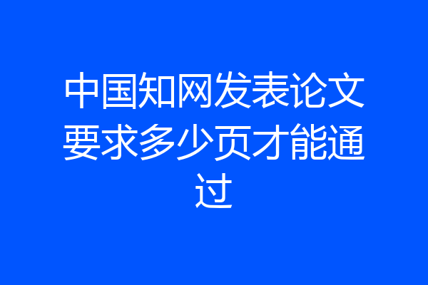 中国知网发表论文要求多少页才能通过