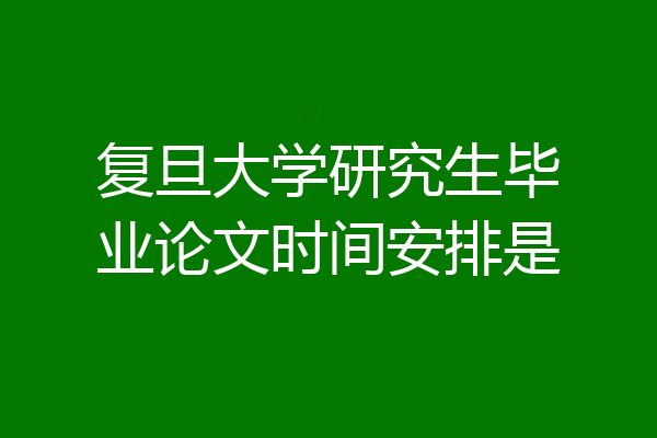 复旦大学研究生毕业论文时间安排是