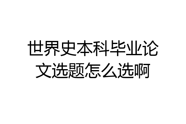 世界史本科毕业论文选题怎么选啊