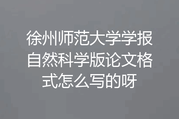徐州师范大学学报自然科学版论文格式怎么写的呀
