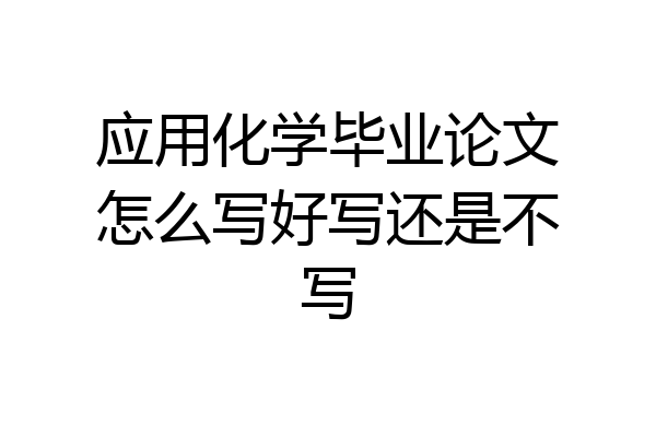 应用化学毕业论文怎么写好写还是不写