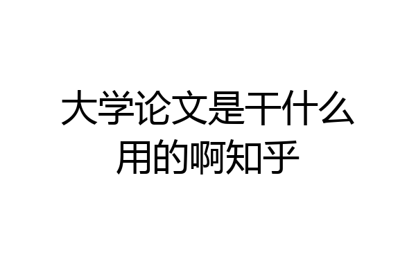 大学论文是干什么用的啊知乎