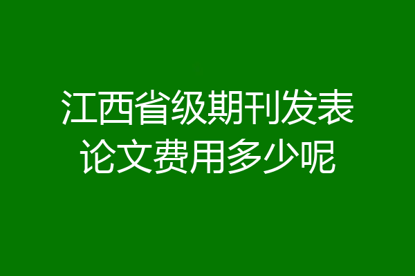 江西省级期刊发表论文费用多少呢