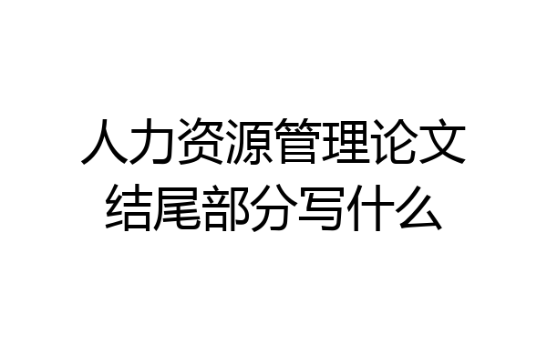 人力资源管理论文结尾部分写什么