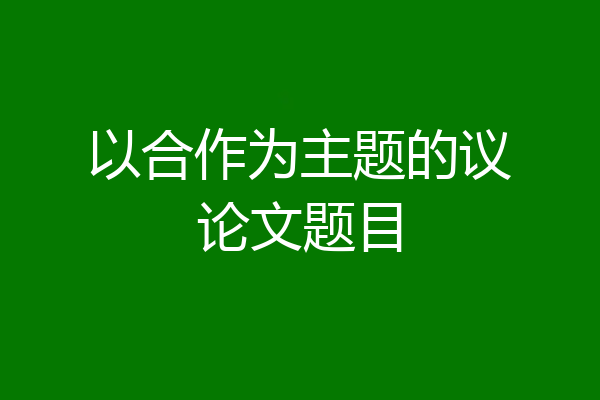 以合作为主题的议论文题目