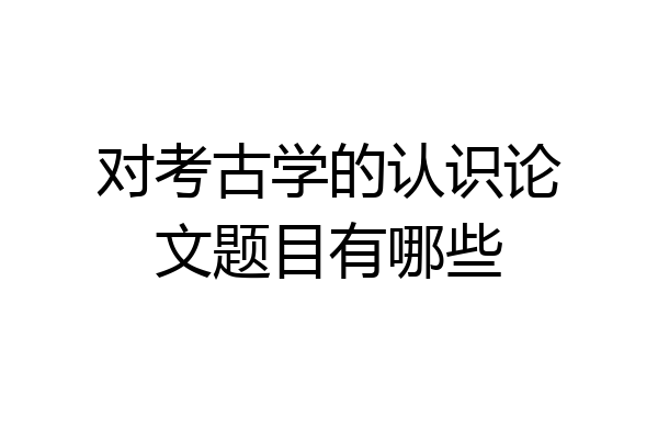 对考古学的认识论文题目有哪些