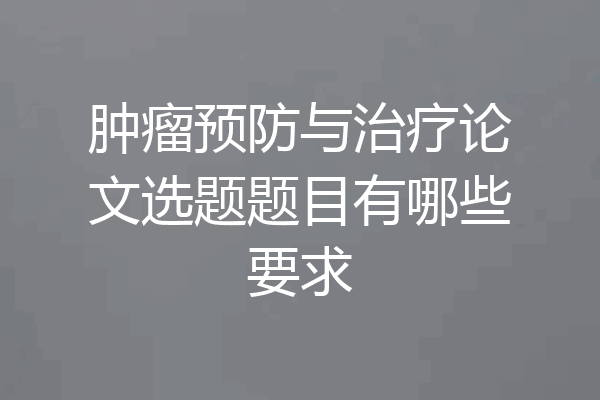 肿瘤预防与治疗论文选题题目有哪些要求