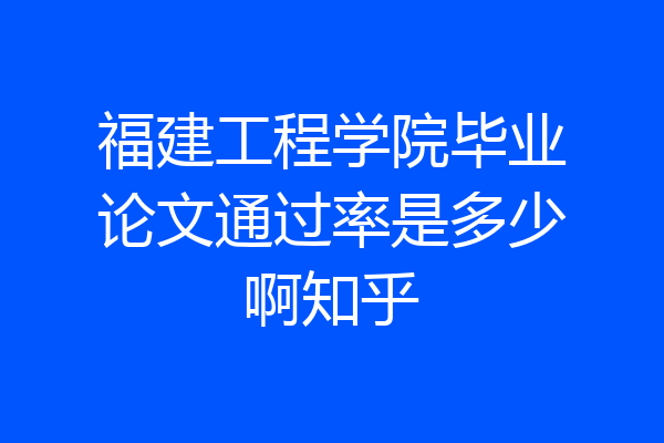 福建工程学院毕业论文通过率是多少啊知乎