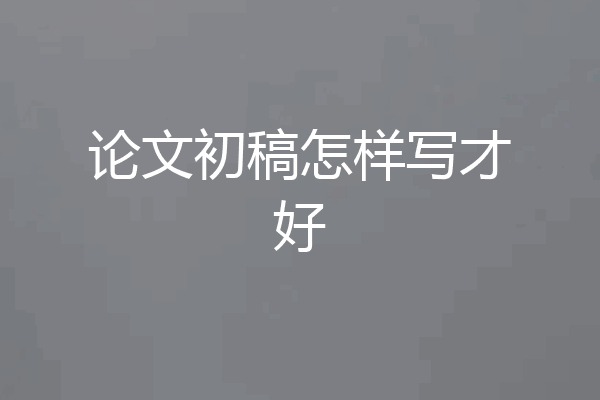 论文初稿怎样写才好