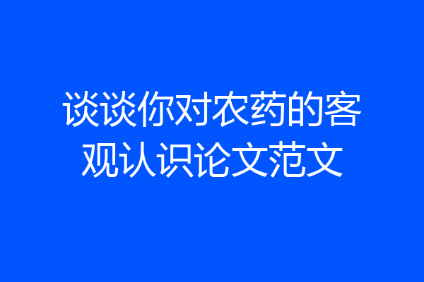谈谈你对农药的客观认识论文范文