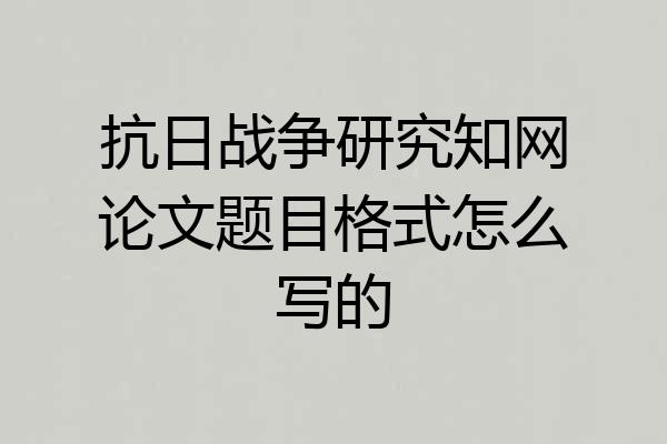 抗日战争研究知网论文题目格式怎么写的