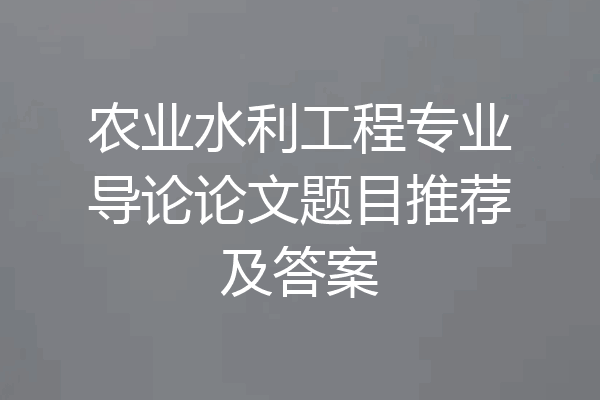 农业水利工程专业导论论文题目推荐及答案