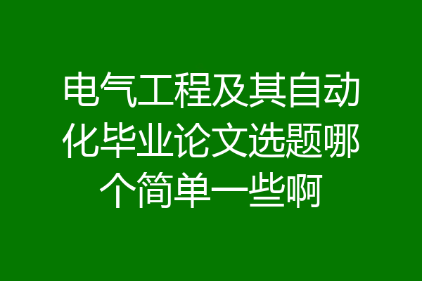 电气工程及其自动化毕业论文选题哪个简单一些啊