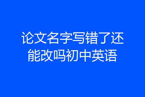 论文名字写错了还能改吗初中英语