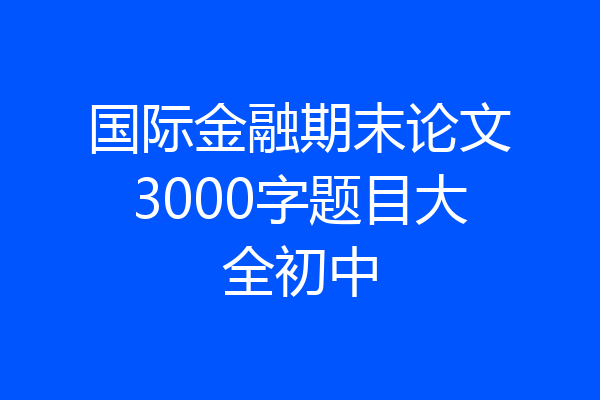 国际金融期末论文3000字题目大全初中