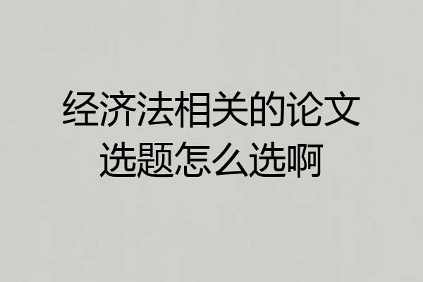 经济法相关的论文选题怎么选啊