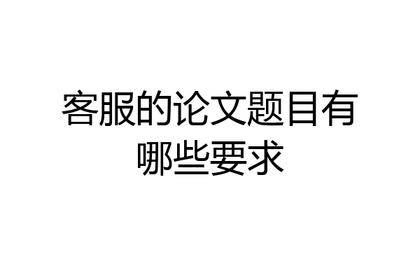 客服的论文题目有哪些要求