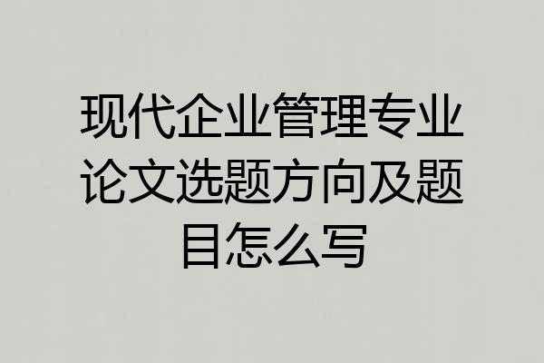 现代企业管理专业论文选题方向及题目怎么写