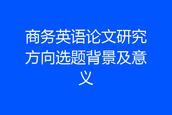 商务英语论文研究方向选题背景及意义