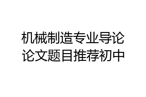 机械制造专业导论论文题目推荐初中