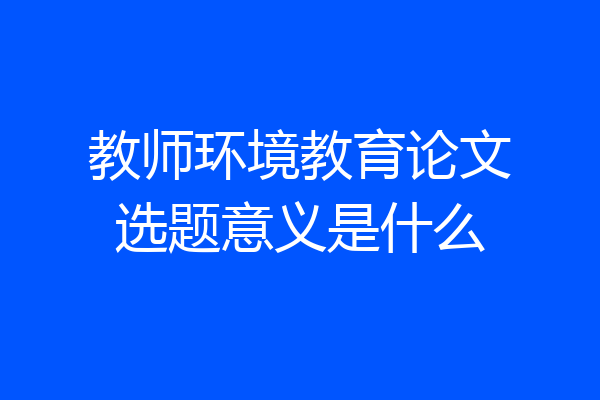 教师环境教育论文选题意义是什么
