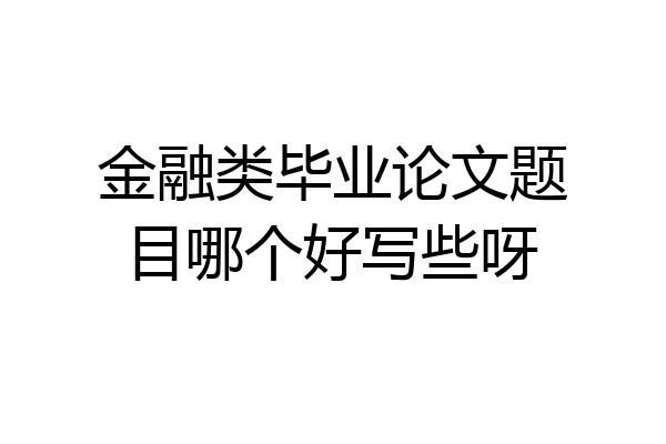 金融类毕业论文题目哪个好写些呀