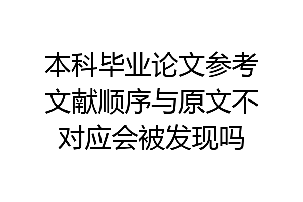 本科毕业论文参考文献顺序与原文不对应会被发现吗